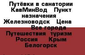 Путёвки в санатории КавМинВод › Пункт назначения ­ Железноводск › Цена ­ 2 000 - Все города Путешествия, туризм » Россия   . Крым,Белогорск